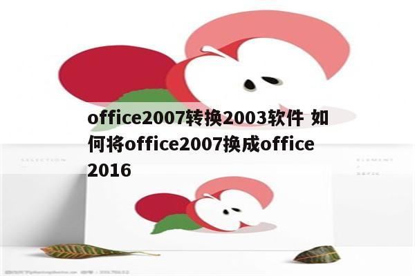 office2007转换2003软件 如何将office2007换成office2016
