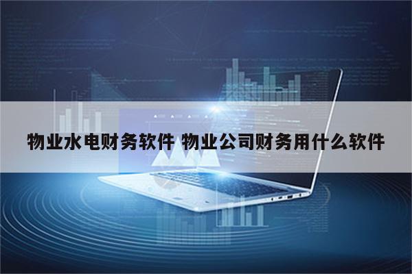 物业水电财务软件 物业公司财务用什么软件