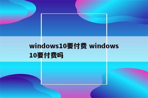 windows10要付费 windows10要付费吗
