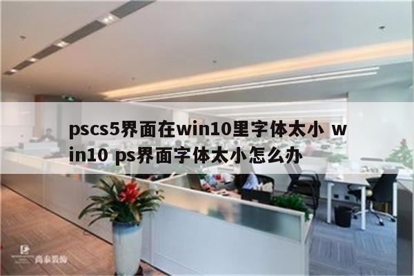pscs5界面在win10里字体太小 win10 ps界面字体太小怎么办