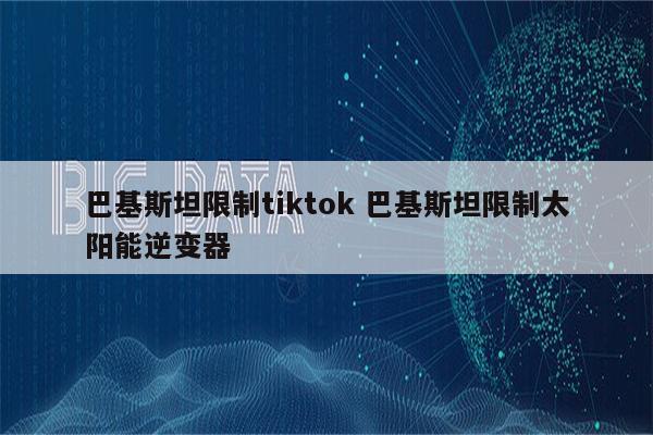 巴基斯坦限制tiktok 巴基斯坦限制太阳能逆变器