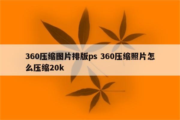 360压缩图片排版ps 360压缩照片怎么压缩20k
