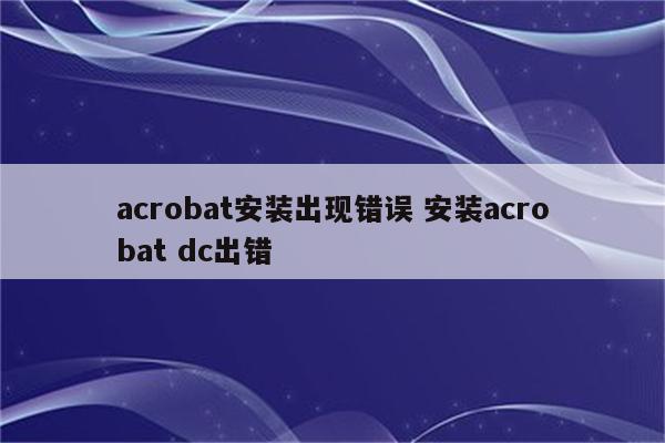 acrobat安装出现错误 安装acrobat dc出错