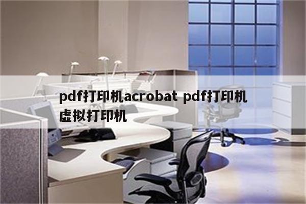 pdf打印机acrobat pdf打印机虚拟打印机