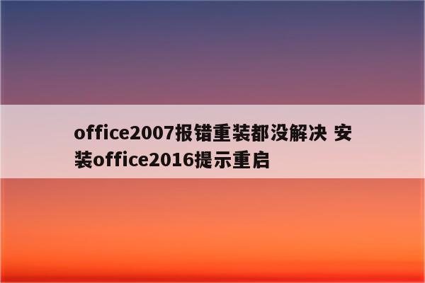 office2007报错重装都没解决 安装office2016提示重启