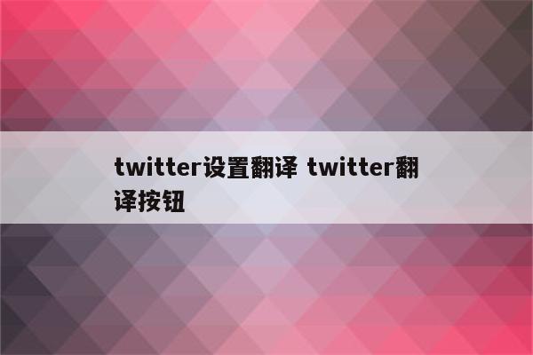 twitter设置翻译 twitter翻译按钮