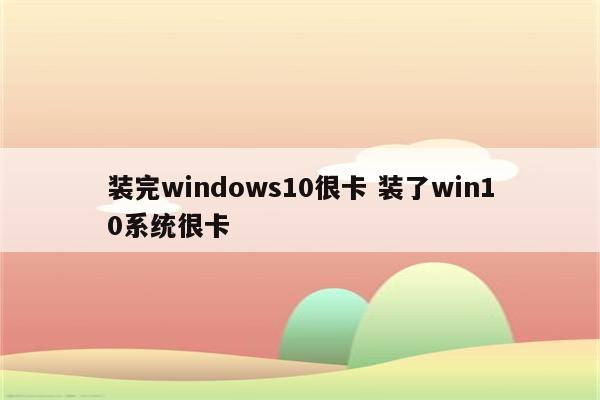 装完windows10很卡 装了win10系统很卡