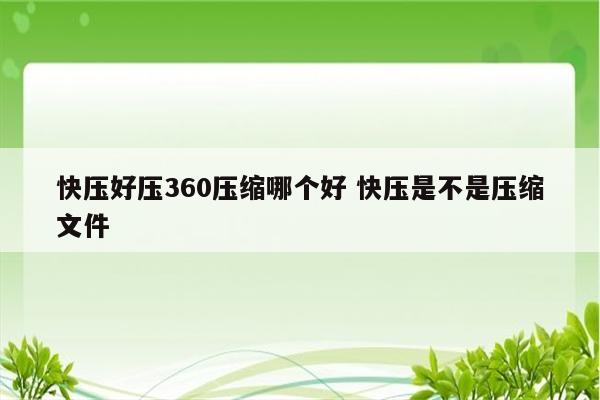 快压好压360压缩哪个好 快压是不是压缩文件