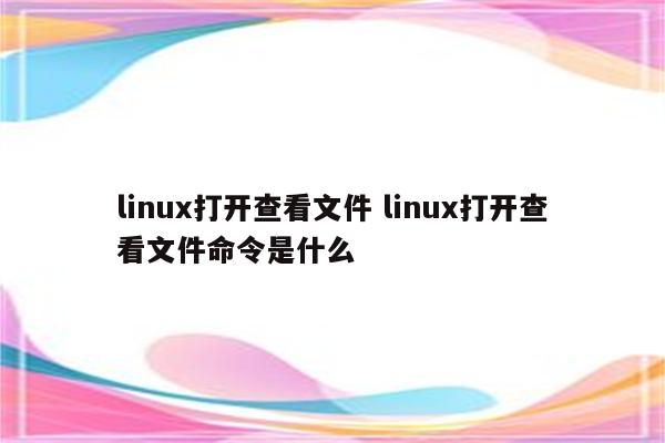 linux打开查看文件 linux打开查看文件命令是什么