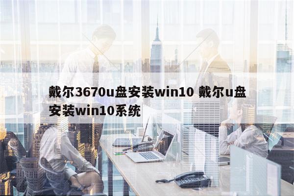 戴尔3670u盘安装win10 戴尔u盘安装win10系统