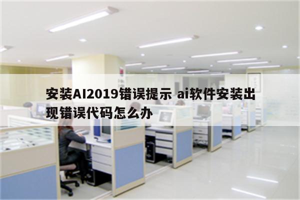 安装AI2019错误提示 ai软件安装出现错误代码怎么办