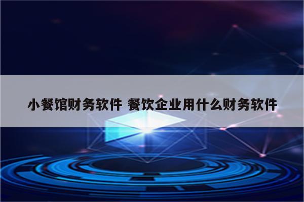 小餐馆财务软件 餐饮企业用什么财务软件
