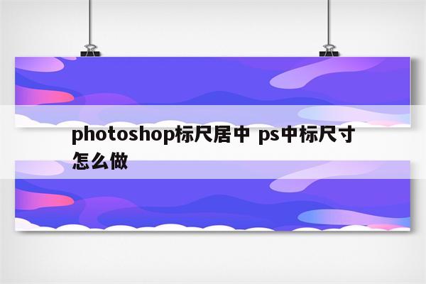 photoshop标尺居中 ps中标尺寸怎么做