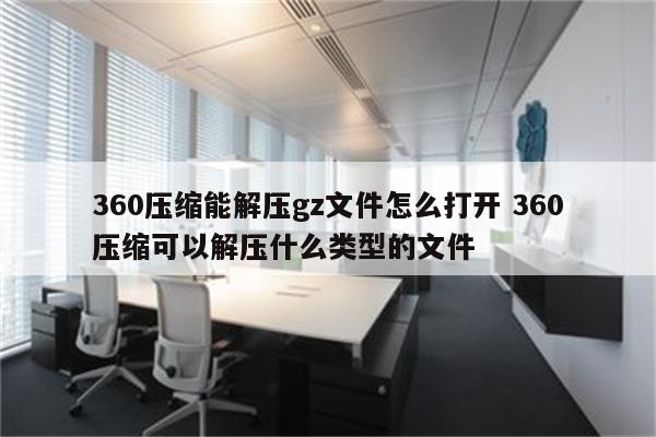 360压缩能解压gz文件怎么打开 360压缩可以解压什么类型的文件