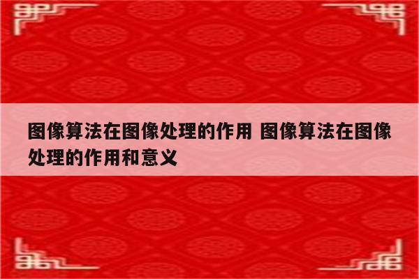 图像算法在图像处理的作用 图像算法在图像处理的作用和意义