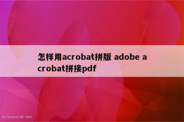 怎样用acrobat拼版 adobe acrobat拼接pdf