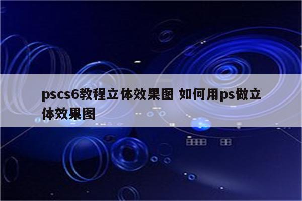 pscs6教程立体效果图 如何用ps做立体效果图