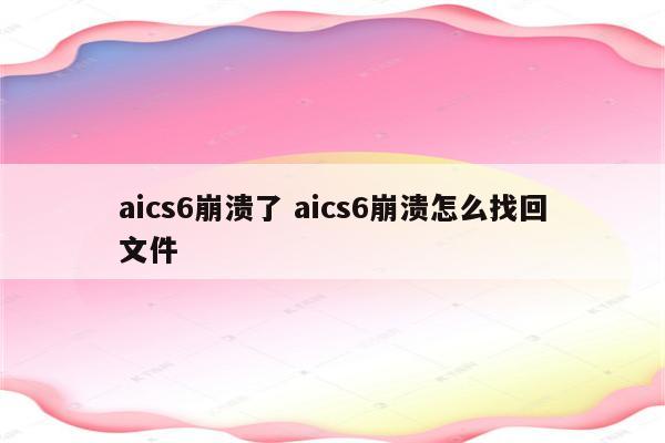 aics6崩溃了 aics6崩溃怎么找回文件