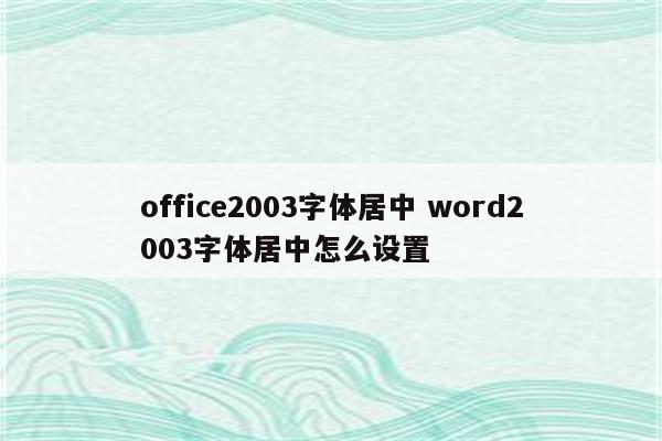 office2003字体居中 word2003字体居中怎么设置