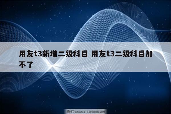 用友t3新增二级科目 用友t3二级科目加不了