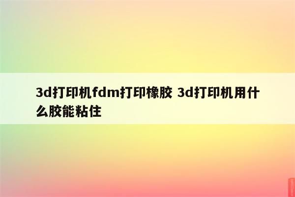 3d打印机fdm打印橡胶 3d打印机用什么胶能粘住