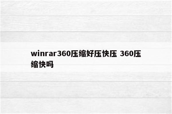 winrar360压缩好压快压 360压缩快吗