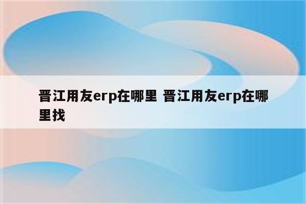 晋江用友erp在哪里 晋江用友erp在哪里找