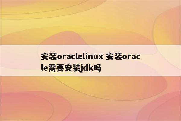 安装oraclelinux 安装oracle需要安装jdk吗
