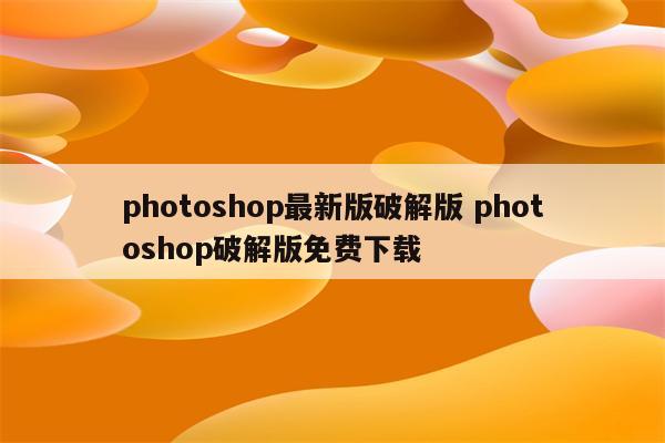 photoshop最新版破解版 photoshop破解版免费下载