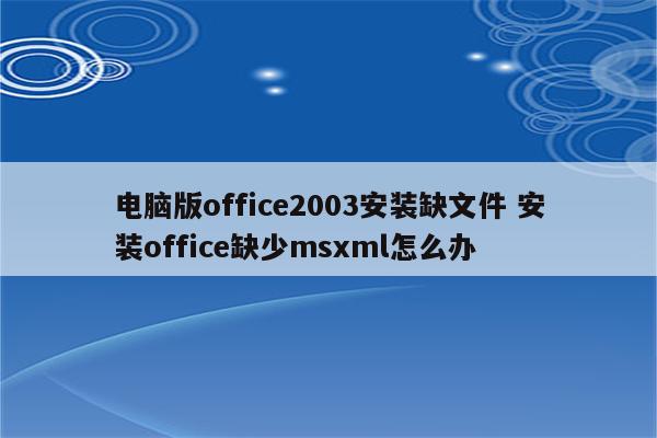 电脑版office2003安装缺文件 安装office缺少msxml怎么办
