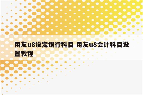 用友u8设定银行科目 用友u8会计科目设置教程