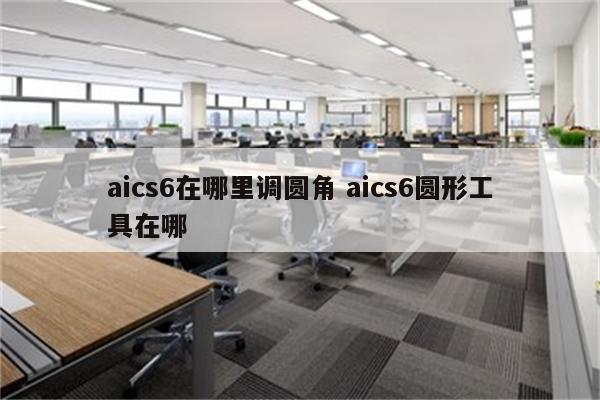 aics6在哪里调圆角 aics6圆形工具在哪