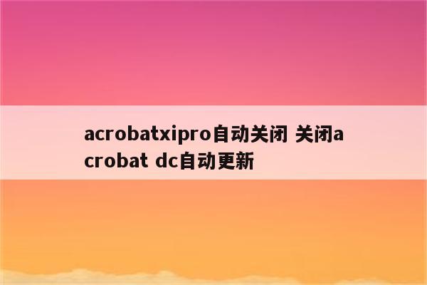 acrobatxipro自动关闭 关闭acrobat dc自动更新