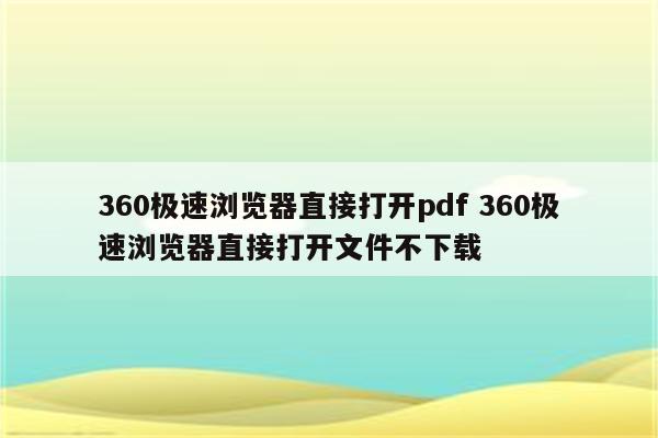 360极速浏览器直接打开pdf 360极速浏览器直接打开文件不下载