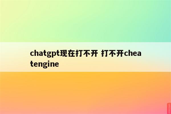 chatgpt现在打不开 打不开cheatengine