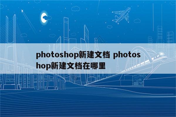 photoshop新建文档 photoshop新建文档在哪里