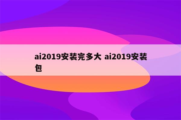 ai2019安装完多大 ai2019安装包
