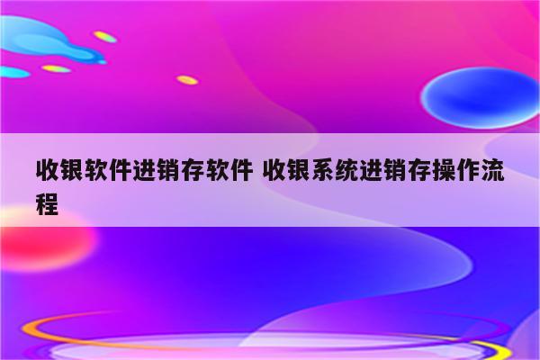 收银软件进销存软件 收银系统进销存操作流程
