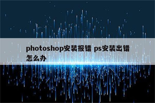 photoshop安装报错 ps安装出错怎么办