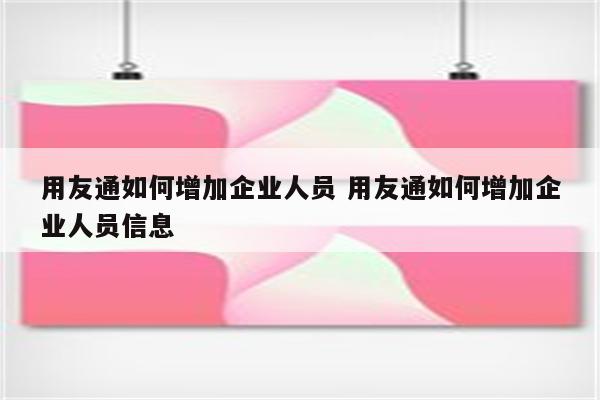 用友通如何增加企业人员 用友通如何增加企业人员信息
