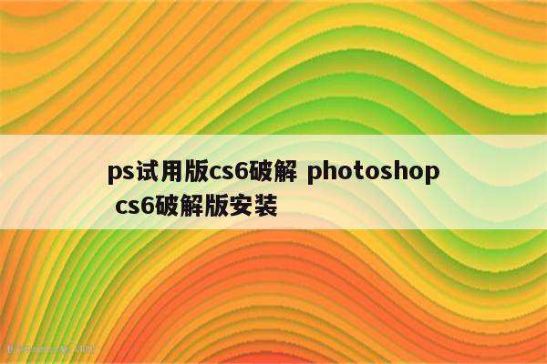 ps试用版cs6破解 photoshop cs6破解版安装