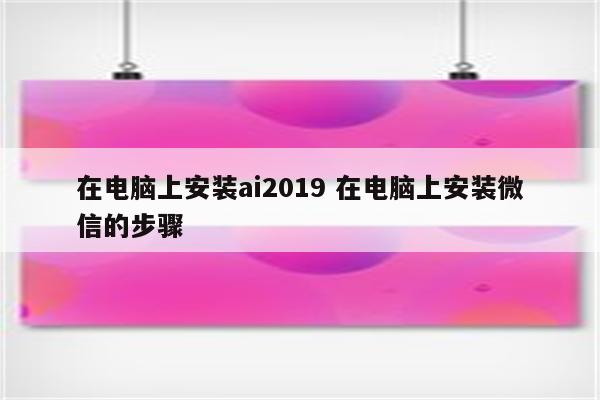在电脑上安装ai2019 在电脑上安装微信的步骤