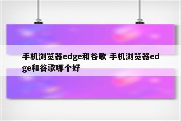 手机浏览器edge和谷歌 手机浏览器edge和谷歌哪个好
