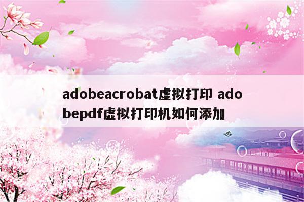adobeacrobat虚拟打印 adobepdf虚拟打印机如何添加