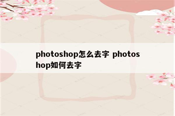 photoshop怎么去字 photoshop如何去字