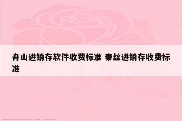 舟山进销存软件收费标准 秦丝进销存收费标准