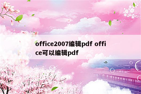 office2007编辑pdf office可以编辑pdf
