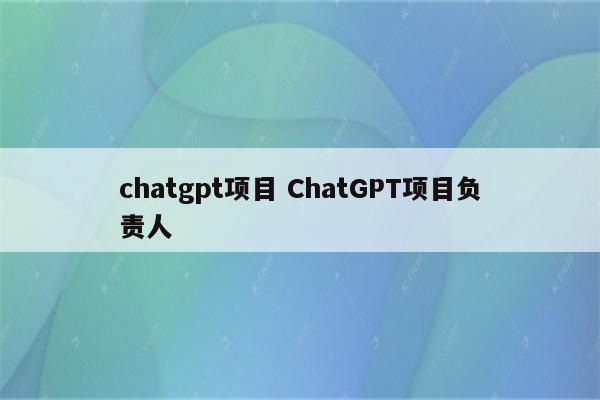 chatgpt项目 ChatGPT项目负责人