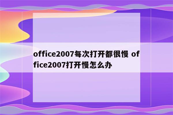 office2007每次打开都很慢 office2007打开慢怎么办
