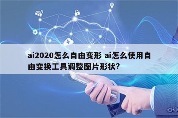 ai2020怎么自由变形 ai怎么使用自由变换工具调整图片形状?
